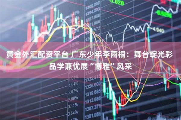 黄金外汇配资平台 广东少年李雨桐：舞台绽光彩 品学兼优展“博雅”风采