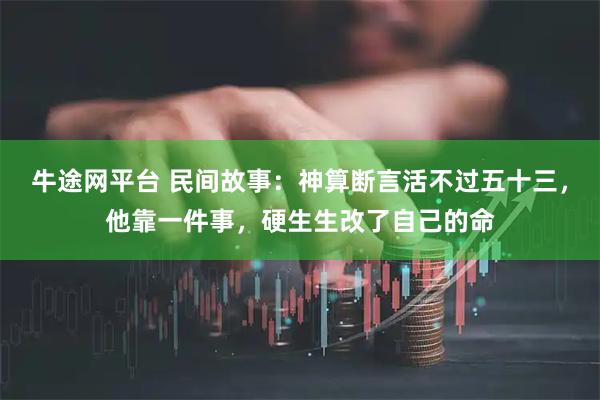 牛途网平台 民间故事：神算断言活不过五十三，他靠一件事，硬生生改了自己的命