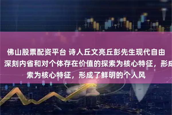 佛山股票配资平台 诗人丘文亮丘彭先生现代自由诗：以质朴语言、深刻内省和对个体存在价值的探索为核心特征，形成了鲜明的个人风