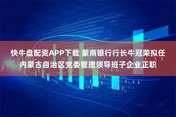 快牛盘配资APP下载 蒙商银行行长牛冠荣拟任内蒙古自治区党委管理领导班子企业正职