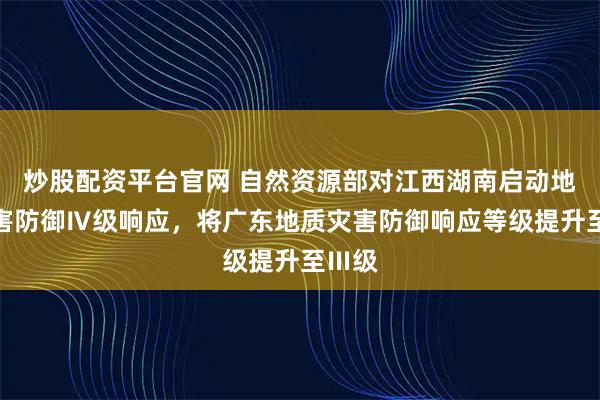 炒股配资平台官网 自然资源部对江西湖南启动地质灾害防御Ⅳ级响应，将广东地质灾害防御响应等级提升至Ⅲ级